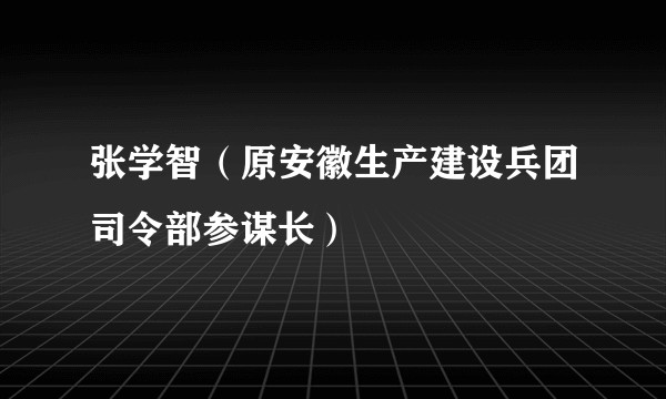 张学智（原安徽生产建设兵团司令部参谋长）