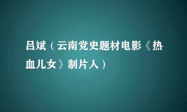 吕斌（云南党史题材电影《热血儿女》制片人）