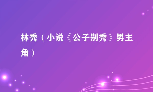 林秀（小说《公子别秀》男主角）