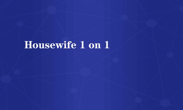 Housewife 1 on 1