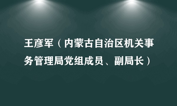 王彦军(内蒙古自治区机关事务管理局党组成员、副局长)
