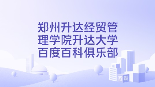 郑州升达经贸管理学院升达大学百度百科俱乐部