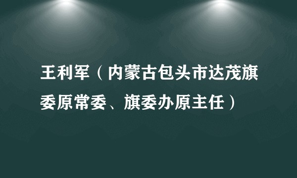王利军(内蒙古包头市达茂旗委原常委、旗委办原主任)