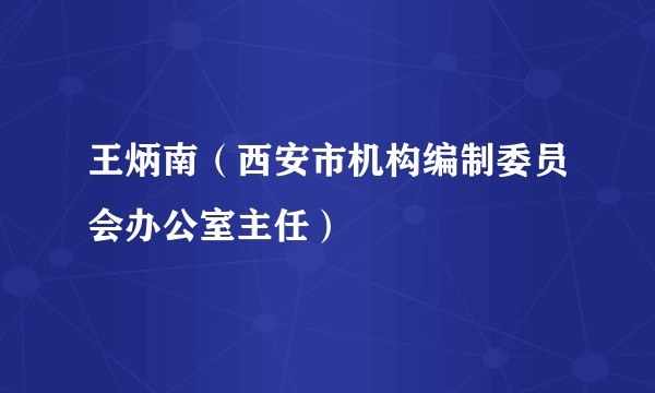王炳南（西安市机构编制委员会办公室主任）