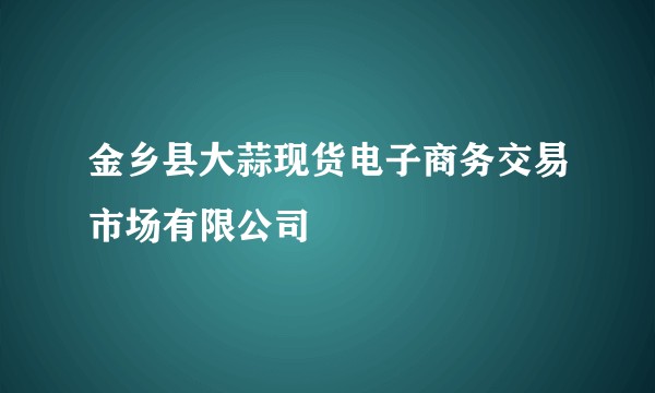 金乡县大蒜现货电子商务交易市场有限公司