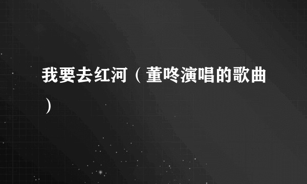 我要去红河（董咚演唱的歌曲）