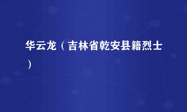 华云龙（吉林省乾安县籍烈士）