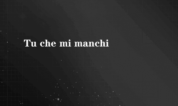 Tu che mi manchi