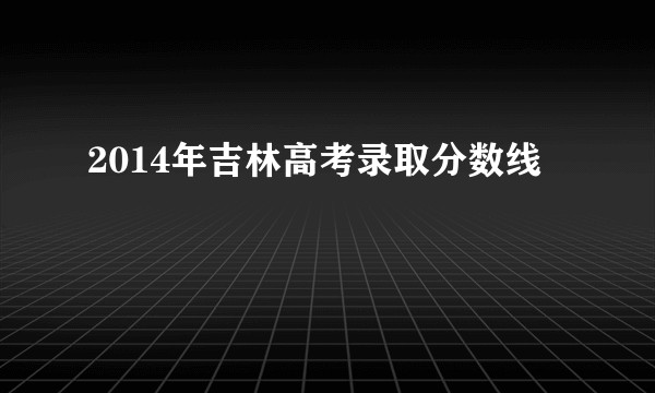 2014年吉林高考录取分数线