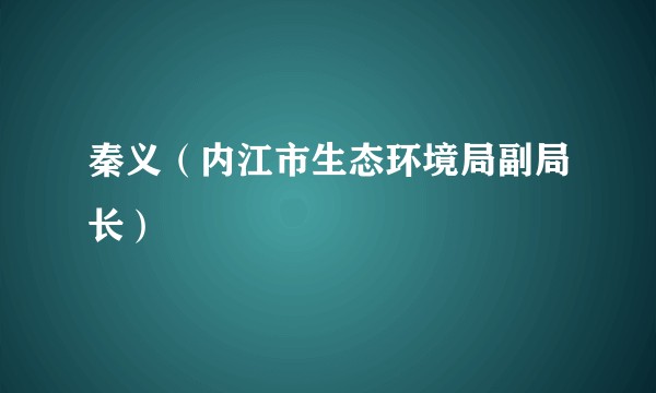 秦义（内江市生态环境局副局长）