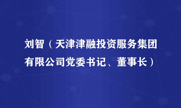 刘智(天津津融投资服务集团有限公司党委书记、董事长)