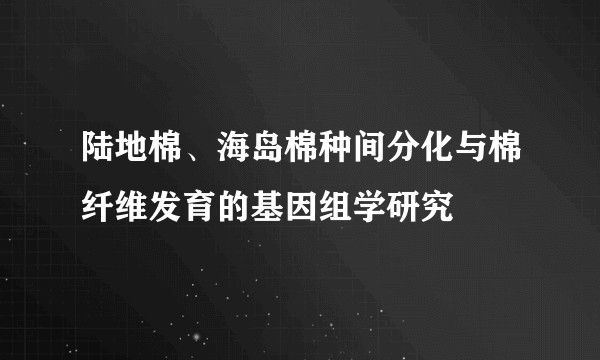 陆地棉、海岛棉种间分化与棉纤维发育的基因组学研究