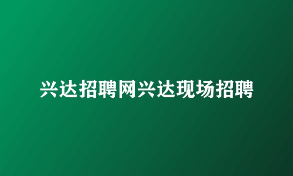 兴达招聘网兴达现场招聘