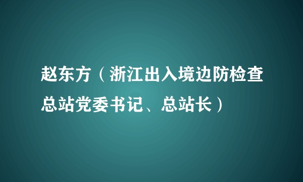 赵东方（浙江出入境边防检查总站党委书记、总站长）