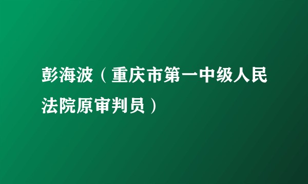彭海波（重庆市第一中级人民法院原审判员）