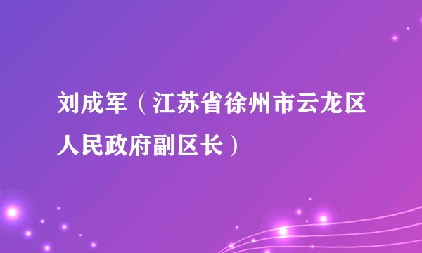 刘成军（江苏省徐州市云龙区人民政府副区长）