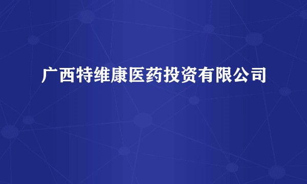 广西特维康医药投资有限公司