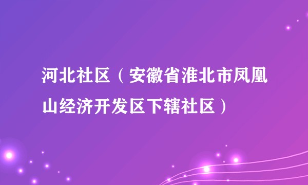 河北社区（安徽省淮北市凤凰山经济开发区下辖社区）
