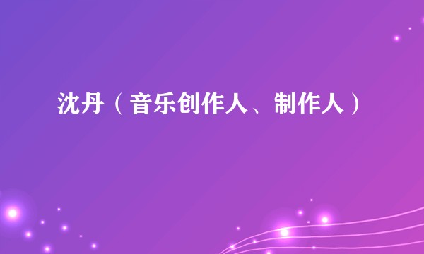 沈丹(音乐创作人、制作人)