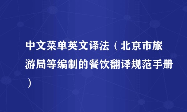 中文菜单英文译法（北京市旅游局等编制的餐饮翻译规范手册）