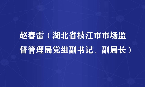 赵春雷（湖北省枝江市市场监督管理局党组副书记、副局长）