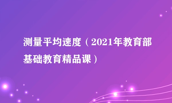 测量平均速度（2021年教育部基础教育精品课）