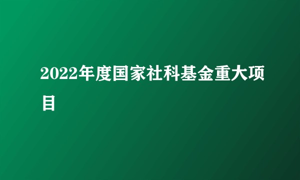 2022年度国家社科基金重大项目