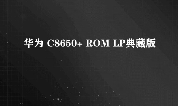 华为 C8650+ ROM LP典藏版