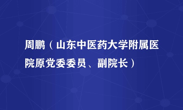 周鹏（山东中医药大学附属医院原党委委员、副院长）
