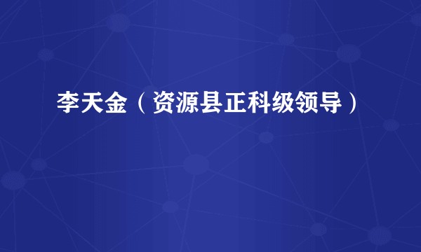 李天金(资源县正科级领导)
