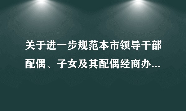 关于进一步规范本市领导干部配偶、子女及其配偶经商办企业行为的规定(试行)