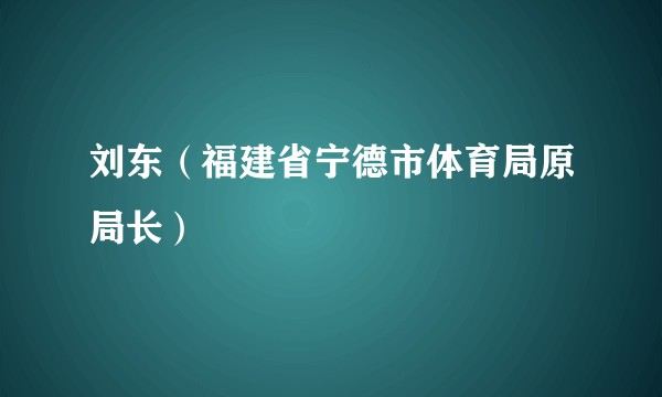 刘东（福建省宁德市体育局原局长）