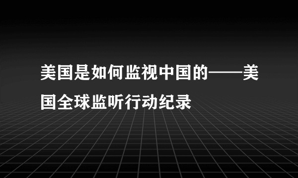 美国是如何监视中国的——美国全球监听行动纪录
