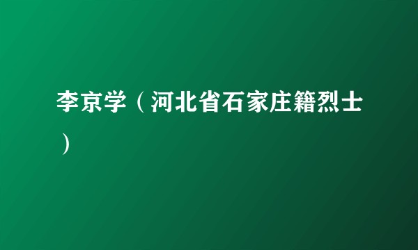 李京学（河北省石家庄籍烈士）