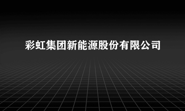 彩虹集团新能源股份有限公司