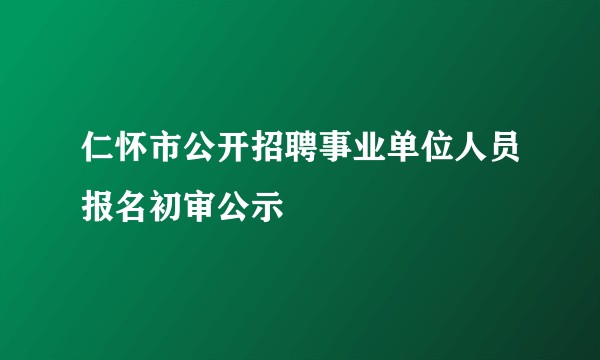 仁怀市公开招聘事业单位人员报名初审公示