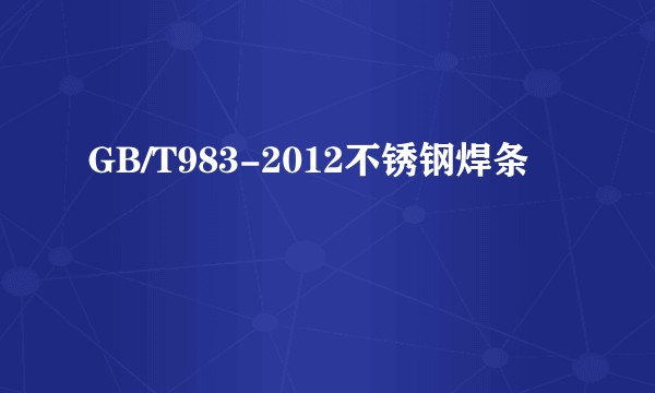 GB/T983-2012不锈钢焊条