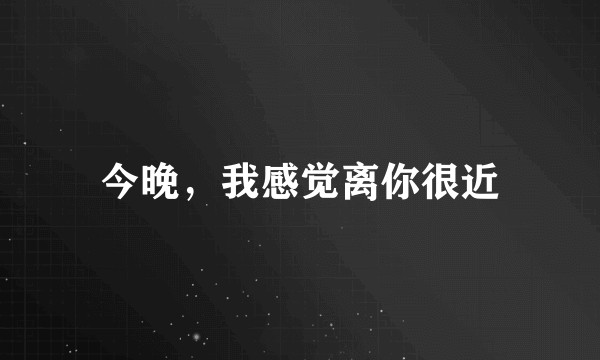今晚，我感觉离你很近