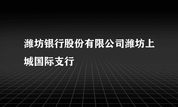 潍坊银行股份有限公司潍坊上城国际支行