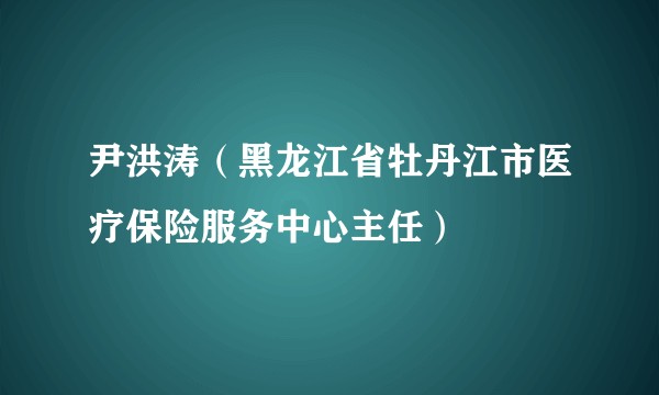 尹洪涛（黑龙江省牡丹江市医疗保险服务中心主任）