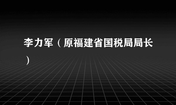 李力军（原福建省国税局局长）