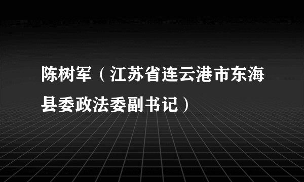 陈树军（江苏省连云港市东海县委政法委副书记）