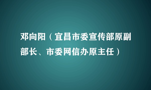 邓向阳（宜昌市委宣传部原副部长、市委网信办原主任）