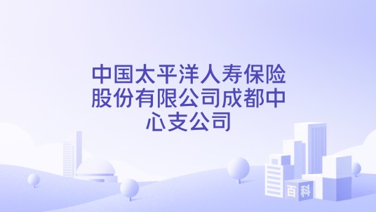 中国太平洋人寿保险股份有限公司成都中心支公司