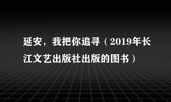 延安，我把你追寻（2019年长江文艺出版社出版的图书）