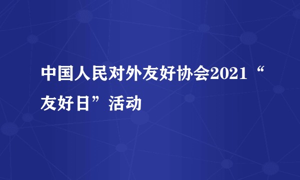 中国人民对外友好协会2021“友好日”活动