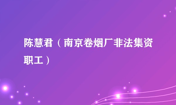陈慧君(南京卷烟厂非法集资职工)