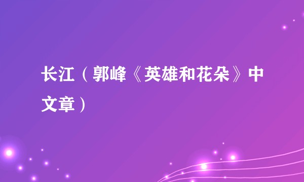 长江（郭峰《英雄和花朵》中文章）
