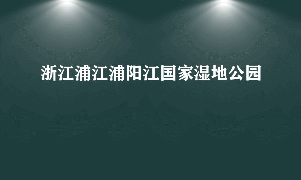 浙江浦江浦阳江国家湿地公园