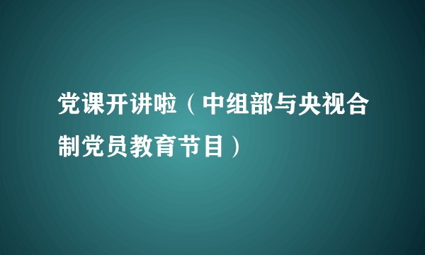 党课开讲啦（中组部与央视合制党员教育节目）